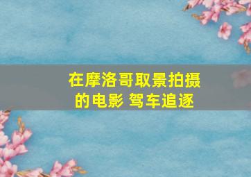 在摩洛哥取景拍摄的电影 驾车追逐